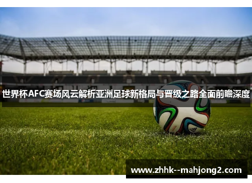 世界杯AFC赛场风云解析亚洲足球新格局与晋级之路全面前瞻深度 世界杯AFC赛场风云解析亚洲足球新格局与晋级之路全面前瞻深度