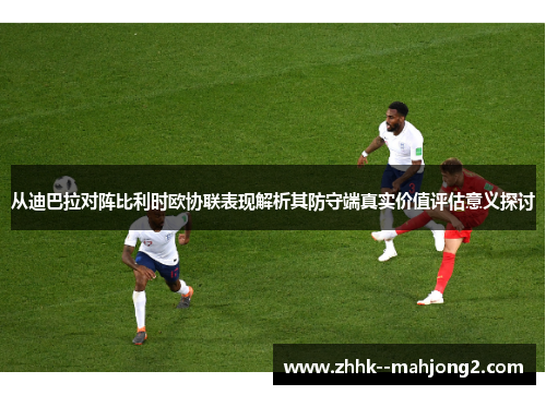 从迪巴拉对阵比利时欧协联表现解析其防守端真实价值评估意义探讨