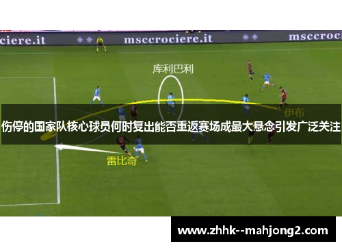 伤停的国家队核心球员何时复出能否重返赛场成最大悬念引发广泛关注