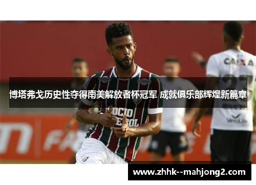 博塔弗戈历史性夺得南美解放者杯冠军 成就俱乐部辉煌新篇章 博塔弗戈历史性夺得南美解放者杯冠军 成就俱乐部辉煌新篇章