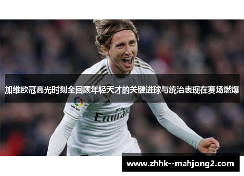 加维欧冠高光时刻全回顾年轻天才的关键进球与统治表现在赛场燃爆