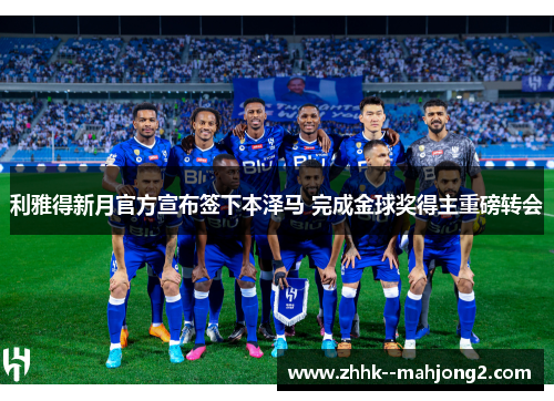利雅得新月官方宣布签下本泽马 完成金球奖得主重磅转会 利雅得新月官方宣布签下本泽马 完成金球奖得主重磅转会