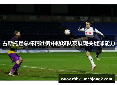 古斯托足总杯精准传中助攻队友展现关键球能力 古斯托足总杯精准传中助攻队友展现关键球能力
