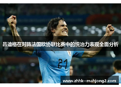 吕迪格在对阵法国欧协联比赛中的统治力表现全面分析 吕迪格在对阵法国欧协联比赛中的统治力表现全面分析