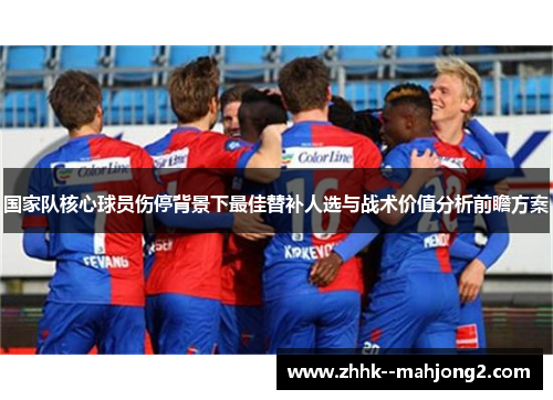 国家队核心球员伤停背景下最佳替补人选与战术价值分析前瞻方案 国家队核心球员伤停背景下最佳替补人选与战术价值分析前瞻方案