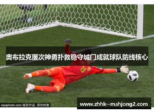 奥布拉克屡次神勇扑救稳守城门成就球队防线核心