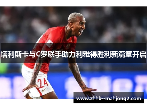 塔利斯卡与C罗联手助力利雅得胜利新篇章开启