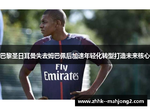 巴黎圣日耳曼失去姆巴佩后加速年轻化转型打造未来核心
