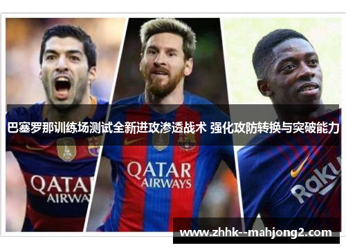 巴塞罗那训练场测试全新进攻渗透战术 强化攻防转换与突破能力