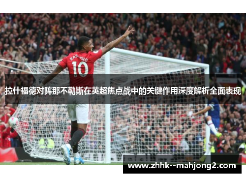 拉什福德对阵那不勒斯在英超焦点战中的关键作用深度解析全面表现 拉什福德对阵那不勒斯在英超焦点战中的关键作用深度解析全面表现