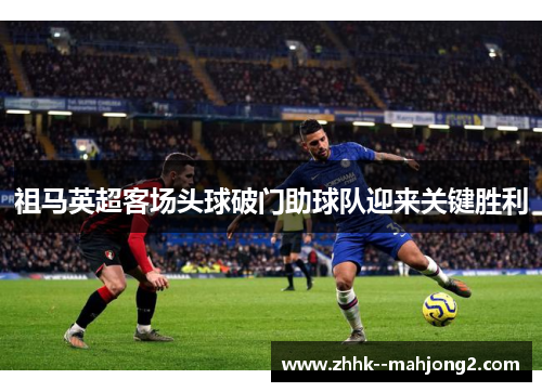 祖马英超客场头球破门助球队迎来关键胜利