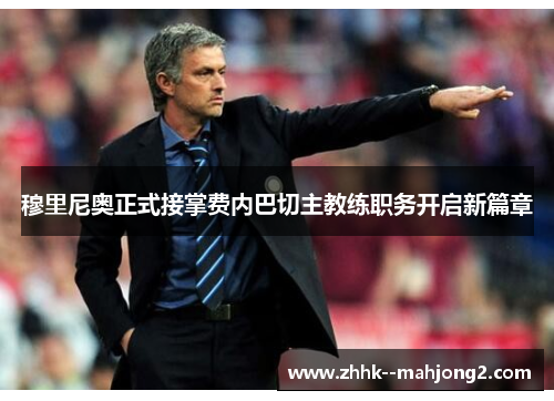穆里尼奥正式接掌费内巴切主教练职务开启新篇章 穆里尼奥正式接掌费内巴切主教练职务开启新篇章
