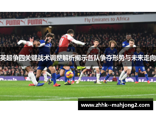 英超争四关键战术调整解析揭示各队争夺形势与未来走向