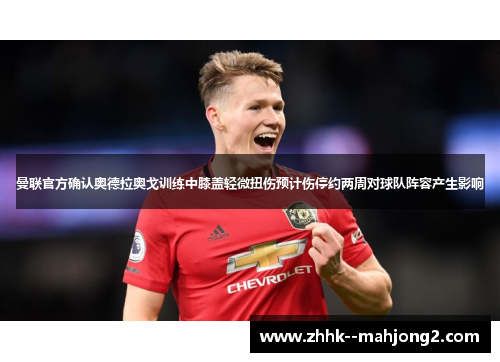 曼联官方确认奥德拉奥戈训练中膝盖轻微扭伤预计伤停约两周对球队阵容产生影响 曼联官方确认奥德拉奥戈训练中膝盖轻微扭伤预计伤停约两周对球队阵容产生影响