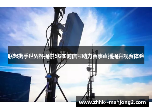 联想携手世界杯提供5G实时信号助力赛事直播提升观赛体验 联想携手世界杯提供5G实时信号助力赛事直播提升观赛体验